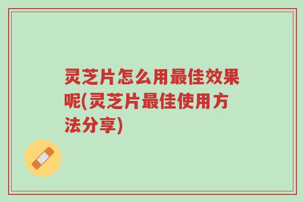 灵芝片怎么用最佳效果呢(灵芝片最佳使用方法分享)-第1张图片-超越 灵芝片怎么用最佳效果呢(灵芝片最佳使用方法分享)-第1张图片-超越