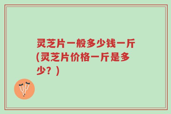 灵芝片一般多少钱一斤(灵芝片价格一斤是多少?)-第1张图片-超越 灵芝片一般多少钱一斤(灵芝片价格一斤是多少?)-第1张图片-超越