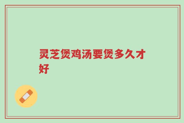 灵芝煲鸡汤要煲多久才好-第1张图片-超越 灵芝煲鸡汤要煲多久才好-第1张图片-超越