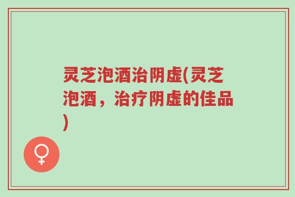 灵芝泡酒治阴虚(灵芝泡酒,治疗阴虚的佳品)-第1张图片-超越 灵芝泡酒治阴虚(灵芝泡酒,治疗阴虚的佳品)-第1张图片-超越