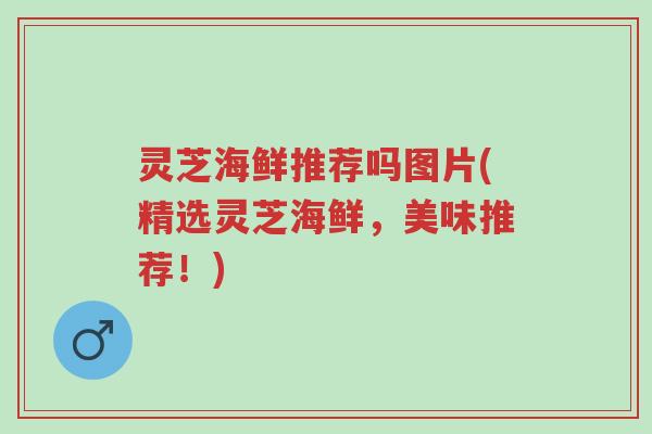灵芝海鲜推荐吗图片(精选灵芝海鲜,美味推荐!)-第1张图片-超越 灵芝海鲜推荐吗图片(精选灵芝海鲜,美味推荐!)-第1张图片-超越