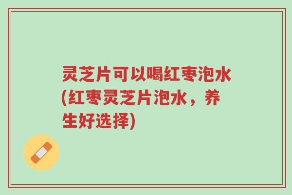 灵芝片可以喝红枣泡水(红枣灵芝片泡水,养生好选择)-第1张图片-超越 灵芝片可以喝红枣泡水(红枣灵芝片泡水,养生好选择)-第1张图片-超越