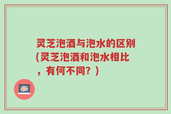 灵芝泡酒与泡水的区别(灵芝泡酒和泡水相比,有何不同?)-第1张图片-超越 灵芝泡酒与泡水的区别(灵芝泡酒和泡水相比,有何不同?)-第1张图片-超越