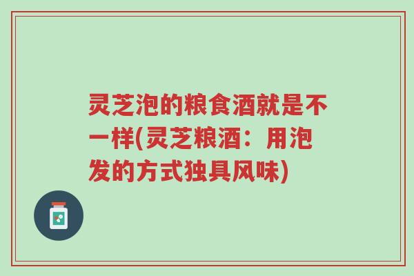 灵芝泡的粮食酒就是不一样(灵芝粮酒:用泡发的方式独具风味)-第1张图片-超越 灵芝泡的粮食酒就是不一样(灵芝粮酒:用泡发的方式独具风味)-第1张图片-超越