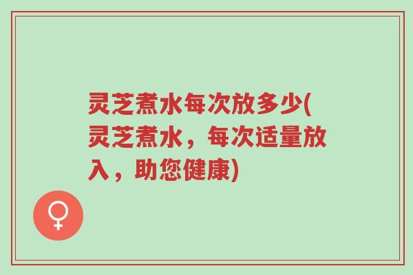 灵芝煮水每次放多少(灵芝煮水，每次适量放入，助您健康)-第1张图片-超越