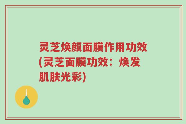 灵芝焕颜面膜作用功效(灵芝面膜功效:焕发肌肤光彩)-第1张图片-超越 灵芝焕颜面膜作用功效(灵芝面膜功效:焕发肌肤光彩)-第1张图片-超越