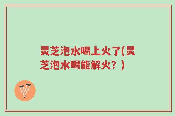 灵芝泡水喝上火了(灵芝泡水喝能解火?)-第1张图片-超越 灵芝泡水喝上火了(灵芝泡水喝能解火?)-第1张图片-超越