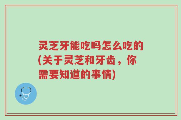 灵芝牙能吃吗怎么吃的(关于灵芝和牙齿,你需要知道的事情)-第1张图片-超越 灵芝牙能吃吗怎么吃的(关于灵芝和牙齿,你需要知道的事情)-第1张图片-超越