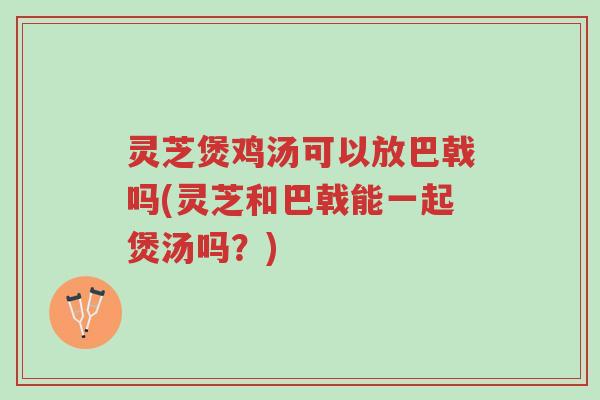 灵芝煲鸡汤可以放巴戟吗(灵芝和巴戟能一起煲汤吗?)-第1张图片-超越 灵芝煲鸡汤可以放巴戟吗(灵芝和巴戟能一起煲汤吗?)-第1张图片-超越