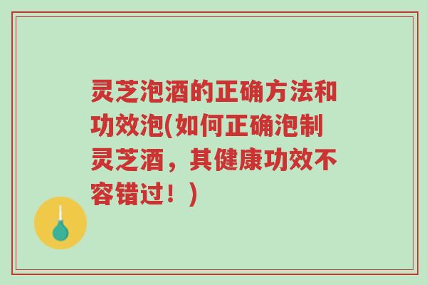 灵芝泡酒的正确方法和功效泡(如何正确泡制灵芝酒,其健康功效不容错过!)-第1张图片-超越 灵芝泡酒的正确方法和功效泡(如何正确泡制灵芝酒,其健康功效不容错过!)-第1张图片-超越
