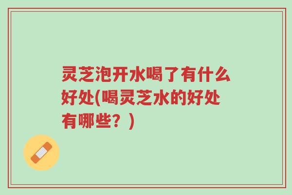 灵芝泡开水喝了有什么好处(喝灵芝水的好处有哪些?)-第1张图片-超越 灵芝泡开水喝了有什么好处(喝灵芝水的好处有哪些?)-第1张图片-超越