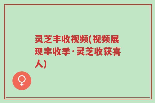 灵芝丰收视频(视频展现丰收季·灵芝收获喜人)-第1张图片-超越 灵芝丰收视频(视频展现丰收季·灵芝收获喜人)-第1张图片-超越