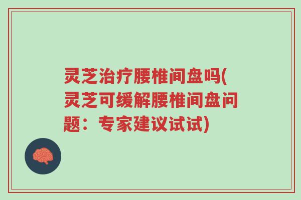 灵芝治疗腰椎间盘吗(灵芝可缓解腰椎间盘问题：专家建议试试)-第1张图片-超越