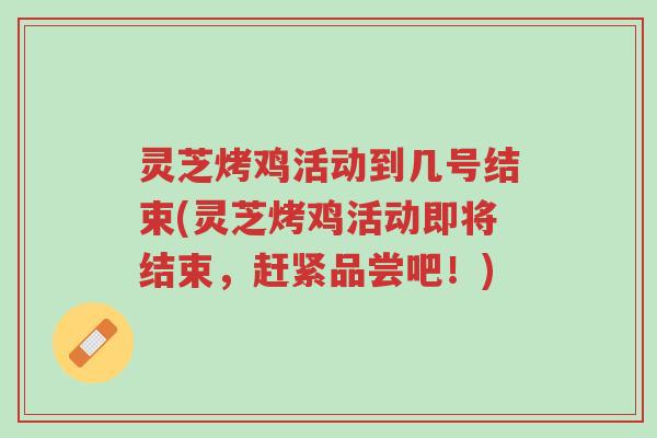 灵芝烤鸡活动到几号结束(灵芝烤鸡活动即将结束,赶紧品尝吧!)-第1张图片-超越 灵芝烤鸡活动到几号结束(灵芝烤鸡活动即将结束,赶紧品尝吧!)-第1张图片-超越