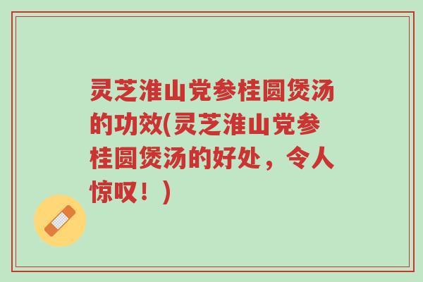 灵芝淮山党参桂圆煲汤的功效(灵芝淮山党参桂圆煲汤的好处,令人惊叹!)-第1张图片-超越 灵芝淮山党参桂圆煲汤的功效(灵芝淮山党参桂圆煲汤的好处,令人惊叹!)-第1张图片-超越