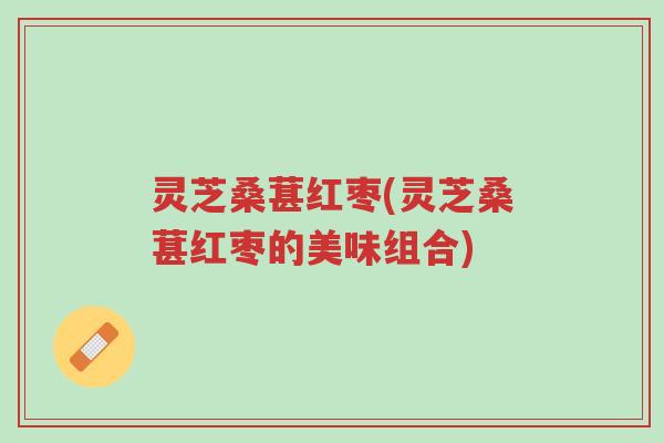 灵芝桑葚红枣(灵芝桑葚红枣的美味组合)-第1张图片-超越 灵芝桑葚红枣(灵芝桑葚红枣的美味组合)-第1张图片-超越