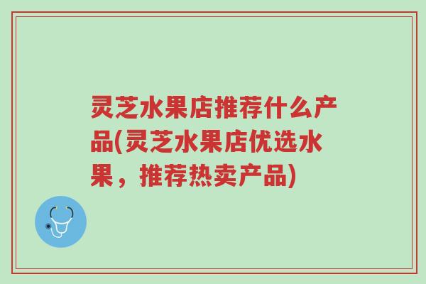 灵芝水果店推荐什么产品(灵芝水果店优选水果,推荐热卖产品)-第1张图片-超越 灵芝水果店推荐什么产品(灵芝水果店优选水果,推荐热卖产品)-第1张图片-超越
