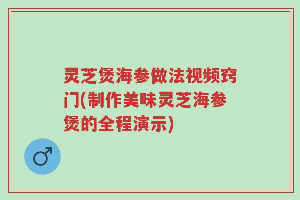 灵芝煲海参做法视频窍门(制作美味灵芝海参煲的全程演示)-第1张图片-超越 灵芝煲海参做法视频窍门(制作美味灵芝海参煲的全程演示)-第1张图片-超越