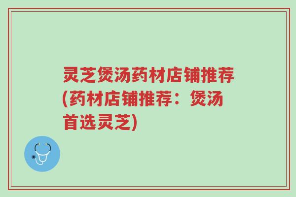灵芝煲汤药材店铺推荐(药材店铺推荐:煲汤首选灵芝)-第1张图片-超越 灵芝煲汤药材店铺推荐(药材店铺推荐:煲汤首选灵芝)-第1张图片-超越