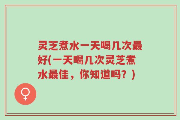 灵芝煮水一天喝几次最好(一天喝几次灵芝煮水最佳,你知道吗?)-第1张图片-超越 灵芝煮水一天喝几次最好(一天喝几次灵芝煮水最佳,你知道吗?)-第1张图片-超越