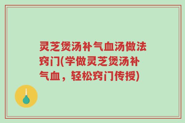 灵芝煲汤补气血汤做法窍门(学做灵芝煲汤补气血，轻松窍门传授)-第1张图片-超越