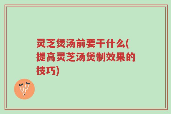 灵芝煲汤前要干什么(提高灵芝汤煲制效果的技巧)-第1张图片-超越 灵芝煲汤前要干什么(提高灵芝汤煲制效果的技巧)-第1张图片-超越