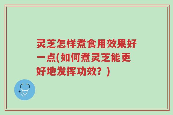 灵芝怎样煮食用效果好一点(如何煮灵芝能更好地发挥功效?)-第1张图片-超越 灵芝怎样煮食用效果好一点(如何煮灵芝能更好地发挥功效?)-第1张图片-超越