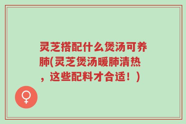 灵芝搭配什么煲汤可养肺(灵芝煲汤暖肺清热，这些配料才合适！)-第1张图片-超越