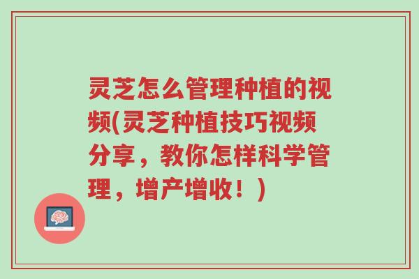 灵芝怎么管理种植的视频(灵芝种植技巧视频分享,教你怎样科学管理,增产增收!)-第1张图片-超越 灵芝怎么管理种植的视频(灵芝种植技巧视频分享,教你怎样科学管理,增产增收!)-第1张图片-超越
