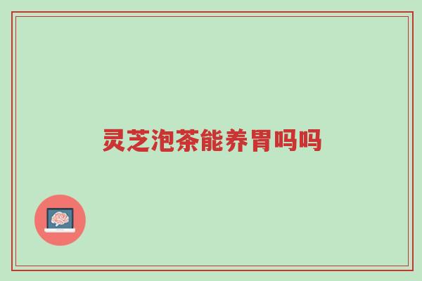 灵芝泡茶能养胃吗吗-第1张图片-超越 灵芝泡茶能养胃吗吗-第1张图片-超越