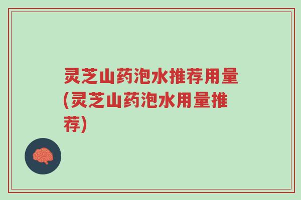 灵芝山药泡水推荐用量(灵芝山药泡水用量推荐)-第1张图片-超越