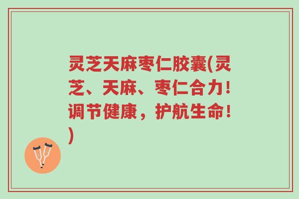 灵芝天麻枣仁胶囊(灵芝、天麻、枣仁合力！调节健康，护航生命！)-第1张图片-超越