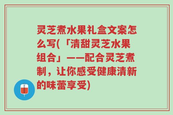 灵芝煮水果礼盒文案怎么写(「清甜灵芝水果组合」——配合灵芝煮制,让你感受健康清新的味蕾享受)-第1张图片-超越 灵芝煮水果礼盒文案怎么写(「清甜灵芝水果组合」——配合灵芝煮制,让你感受健康清新的味蕾享受)-第1张图片-超越