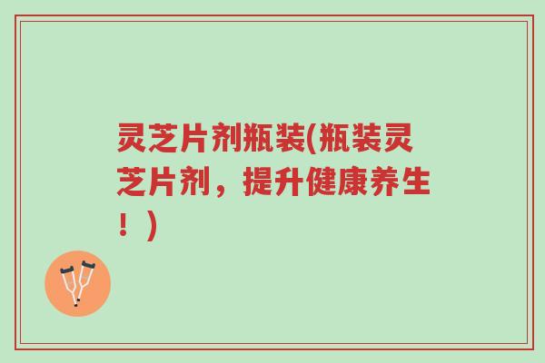 灵芝片剂瓶装(瓶装灵芝片剂,提升健康养生!)-第1张图片-超越 灵芝片剂瓶装(瓶装灵芝片剂,提升健康养生!)-第1张图片-超越