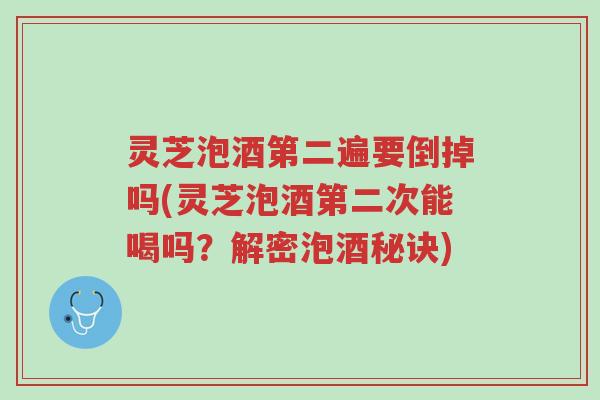 灵芝泡酒第二遍要倒掉吗(灵芝泡酒第二次能喝吗？解密泡酒秘诀)-第1张图片-超越