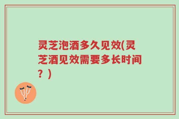 灵芝泡酒多久见效(灵芝酒见效需要多长时间?)-第1张图片-超越 灵芝泡酒多久见效(灵芝酒见效需要多长时间?)-第1张图片-超越