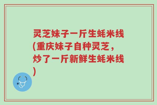 灵芝妹子一斤生蚝米线(重庆妹子自种灵芝,炒了一斤新鲜生蚝米线)-第1张图片-超越 灵芝妹子一斤生蚝米线(重庆妹子自种灵芝,炒了一斤新鲜生蚝米线)-第1张图片-超越