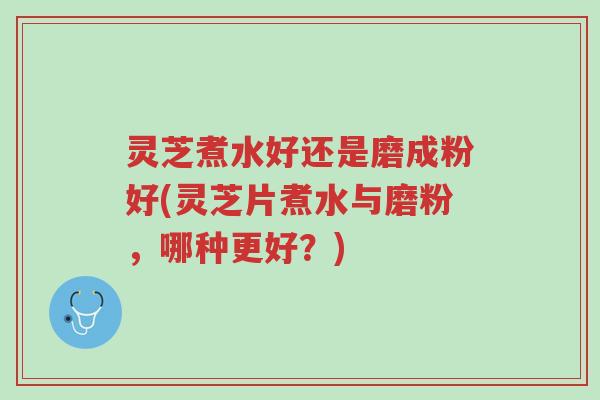 灵芝煮水好还是磨成粉好(灵芝片煮水与磨粉,哪种更好?)-第1张图片-超越 灵芝煮水好还是磨成粉好(灵芝片煮水与磨粉,哪种更好?)-第1张图片-超越