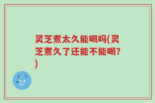 灵芝煮太久能喝吗(灵芝煮久了还能不能喝?)-第1张图片-超越 灵芝煮太久能喝吗(灵芝煮久了还能不能喝?)-第1张图片-超越
