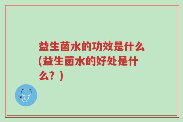 益生菌水的功效是什么(益生菌水的好处是什么?)-第1张图片-超越 益生菌水的功效是什么(益生菌水的好处是什么?)-第1张图片-超越