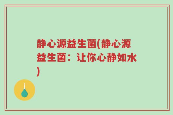 静心源益生菌(静心源益生菌:让你心静如水)-第1张图片-超越 静心源益生菌(静心源益生菌:让你心静如水)-第1张图片-超越