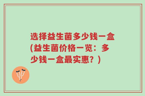 选择益生菌多少钱一盒(益生菌价格一览:多少钱一盒最实惠?)-第1张图片-超越 选择益生菌多少钱一盒(益生菌价格一览:多少钱一盒最实惠?)-第1张图片-超越