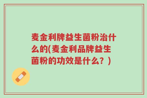 麦金利牌益生菌粉治什么的(麦金利品牌益生菌粉的功效是什么?)-第1张图片-超越 麦金利牌益生菌粉治什么的(麦金利品牌益生菌粉的功效是什么?)-第1张图片-超越