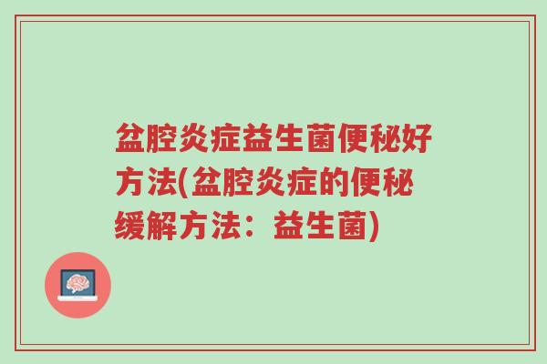 盆腔炎症益生菌便秘好方法(盆腔炎症的便秘缓解方法：益生菌)-第1张图片-超越