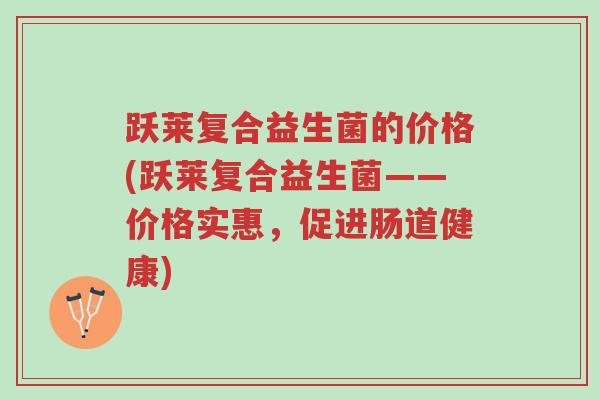 跃莱复合益生菌的价格(跃莱复合益生菌——价格实惠,促进肠道健康)-第1张图片-超越 跃莱复合益生菌的价格(跃莱复合益生菌——价格实惠,促进肠道健康)-第1张图片-超越