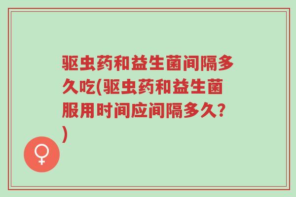 驱虫药和益生菌间隔多久吃(驱虫药和益生菌服用时间应间隔多久?)-第1张图片-超越 驱虫药和益生菌间隔多久吃(驱虫药和益生菌服用时间应间隔多久?)-第1张图片-超越