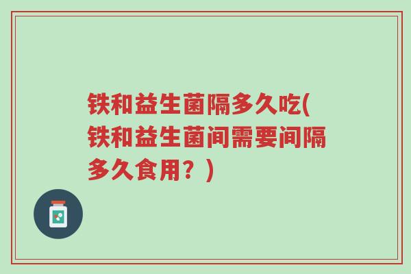 铁和益生菌隔多久吃(铁和益生菌间需要间隔多久食用?)-第1张图片-超越 铁和益生菌隔多久吃(铁和益生菌间需要间隔多久食用?)-第1张图片-超越