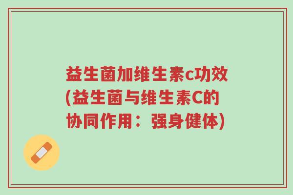 益生菌加维生素c功效(益生菌与维生素C的协同作用:强身健体)-第1张图片-超越 益生菌加维生素c功效(益生菌与维生素C的协同作用:强身健体)-第1张图片-超越