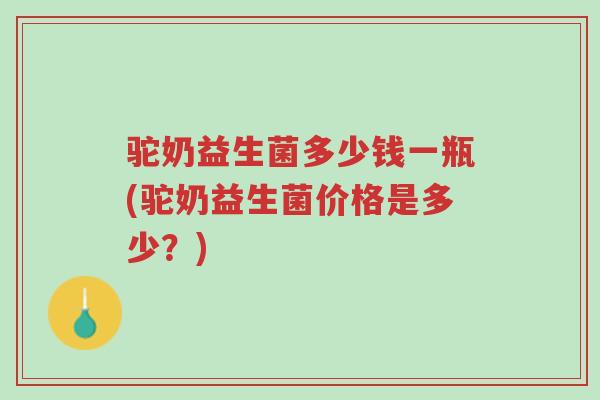 驼奶益生菌多少钱一瓶(驼奶益生菌价格是多少？)-第1张图片-超越