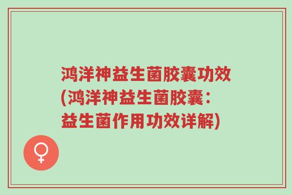 鸿洋神益生菌胶囊功效(鸿洋神益生菌胶囊:益生菌作用功效详解)-第1张图片-超越 鸿洋神益生菌胶囊功效(鸿洋神益生菌胶囊:益生菌作用功效详解)-第1张图片-超越